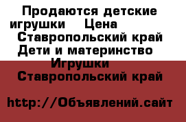 Продаются детские игрушки  › Цена ­ 10 000 - Ставропольский край Дети и материнство » Игрушки   . Ставропольский край